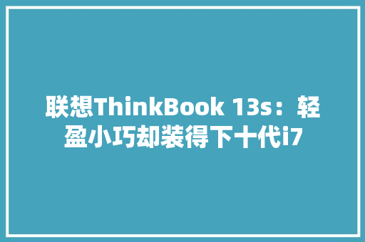 联想ThinkBook 13s：轻盈小巧却装得下十代i7