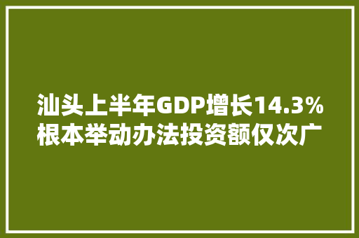 汕头上半年GDP增长14.3%根本举动办法投资额仅次广深 汕头上半年GDP增长14.3%根本举动办法投资额仅次广深 互联通信