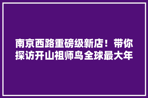 南京西路重磅级新店！带你探访开山祖师鸟全球最大年夜原生态体验旗舰店 南京西路重磅级新店！带你探访开山祖师鸟全球最大年夜原生态体验旗舰店 人工智能