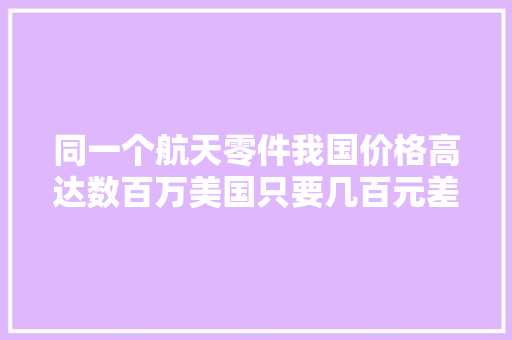 同一个航天零件我国价格高达数百万美国只要几百元差距在哪 同一个航天零件我国价格高达数百万美国只要几百元差距在哪 智能家居