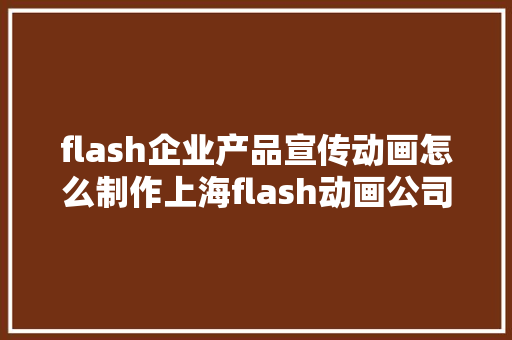flash企业产品宣传动画怎么制作上海flash动画公司推荐哪家？