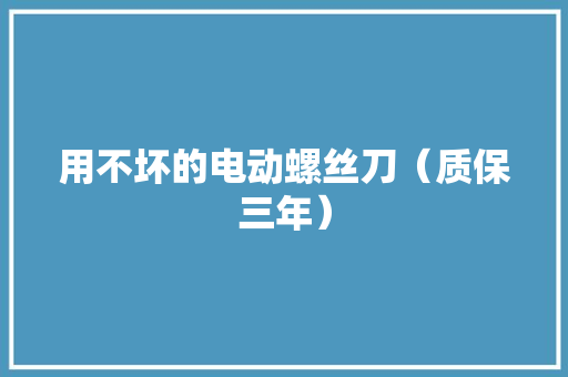 用不坏的电动螺丝刀（质保三年）