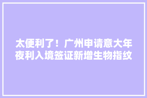 太便利了！广州申请意大年夜利入境签证新增生物指纹移动采集设备