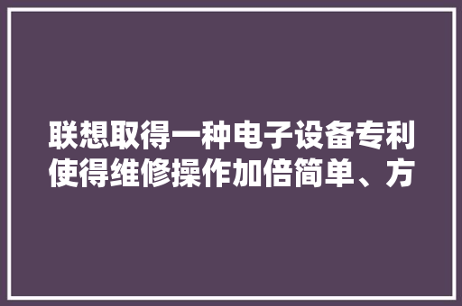 联想取得一种电子设备专利使得维修操作加倍简单、方便进行