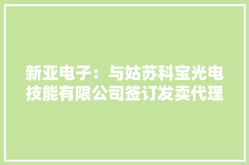 新亚电子：与姑苏科宝光电技能有限公司签订发卖代理协议
