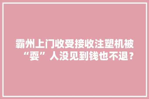 霸州上门收受接收注塑机被“耍”人没见到钱也不退？