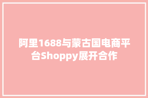 阿里1688与蒙古国电商平台Shoppy展开合作