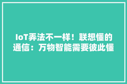 IoT弄法不一样！联想懂的通信：万物智能需要彼此懂的