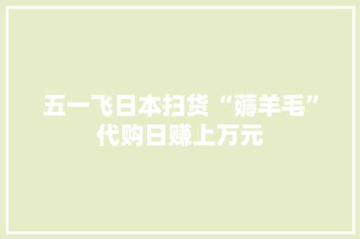 五一飞日本扫货“薅羊毛”代购日赚上万元