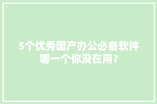 5个优秀国产办公必备软件哪一个你没在用？