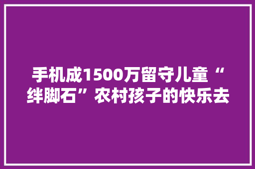 手机成1500万留守儿童“绊脚石”农村孩子的快乐去哪儿了？