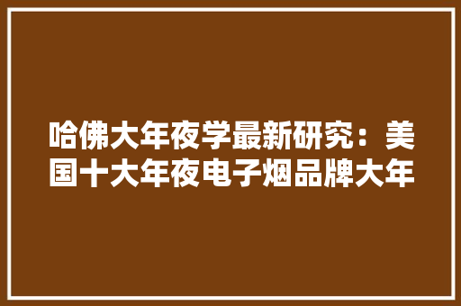 哈佛大年夜学最新研究：美国十大年夜电子烟品牌大年夜多含毒素