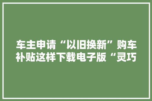 车主申请“以旧换新”购车补贴这样下载电子版“灵巧车注销证实”