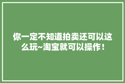 你一定不知道拍卖还可以这么玩~淘宝就可以操作！