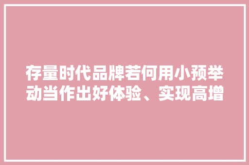 存量时代品牌若何用小预举动当作出好体验、实现高增长