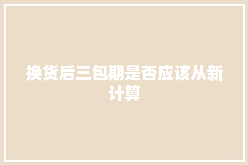 换货后三包期是否应该从新计算