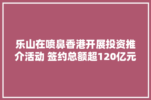 乐山在喷鼻香港开展投资推介活动 签约总额超120亿元 乐山在喷鼻香港开展投资推介活动 签约总额超120亿元 智能科技