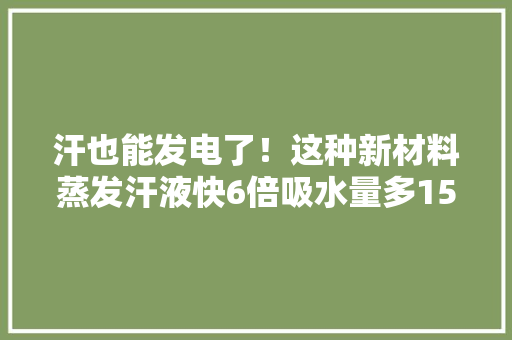 汗也能发电了！这种新材料蒸发汗液快6倍吸水量多15倍 汗也能发电了！这种新材料蒸发汗液快6倍吸水量多15倍 互联通信
