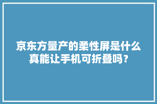 京东方量产的柔性屏是什么真能让手机可折叠吗？