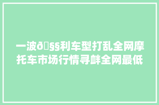 一波🧧利车型打乱全网摩托车市场行情寻衅全网最低jia