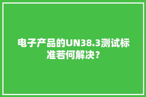 电子产品的UN38.3测试标准若何解决？