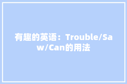 有趣的英语：Trouble/Saw/Can的用法 有趣的英语：Trouble/Saw/Can的用法 智能家居