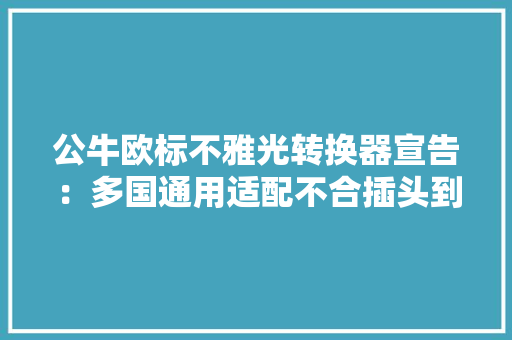 公牛欧标不雅光转换器宣告：多国通用适配不合插头到手22.4元 公牛欧标不雅光转换器宣告：多国通用适配不合插头到手22.4元 互联通信