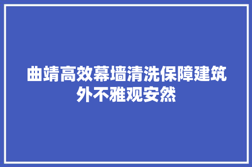 曲靖高效幕墙清洗保障建筑外不雅观安然 曲靖高效幕墙清洗保障建筑外不雅观安然 智能科技