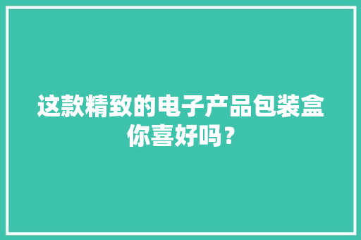这款精致的电子产品包装盒你喜好吗？ 这款精致的电子产品包装盒你喜好吗？ 智能家居