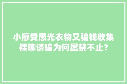 小廖受愚光衣物又骗钱收集裸聊诱骗为何屡禁不止？ 小廖受愚光衣物又骗钱收集裸聊诱骗为何屡禁不止？ 互联通信