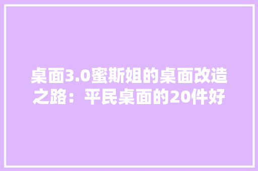 桌面3.0蜜斯姐的桌面改造之路：平民桌面的20件好物分享 桌面3.0蜜斯姐的桌面改造之路：平民桌面的20件好物分享 互联通信