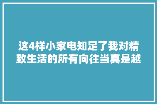 这4样小家电知足了我对精致生活的所有向往当真是越用越上瘾 这4样小家电知足了我对精致生活的所有向往当真是越用越上瘾 互联通信