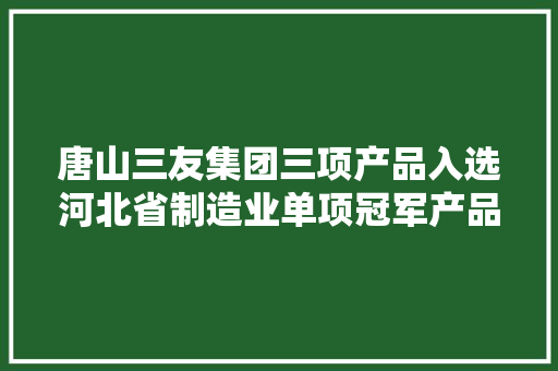 唐山三友集团三项产品入选河北省制造业单项冠军产品名单