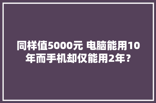 同样值5000元 电脑能用10年而手机却仅能用2年？