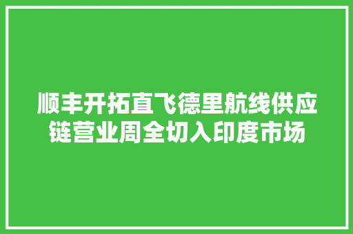 顺丰开拓直飞德里航线供应链营业周全切入印度市场