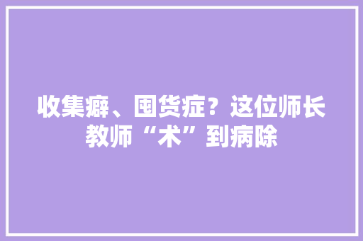 收集癖、囤货症？这位师长教师“术”到病除