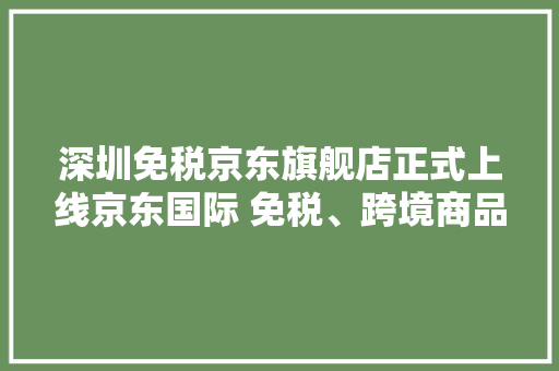 深圳免税京东旗舰店正式上线京东国际 免税、跨境商品将陆续上线