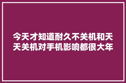 今天才知道耐久不关机和天天关机对手机影响都很大年夜涨常识了