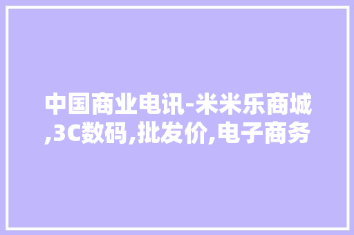 中国商业电讯-米米乐商城,3C数码,批发价,电子商务,电脑, 中国商业电讯-米米乐商城,3C数码,批发价,电子商务,电脑, 人工智能