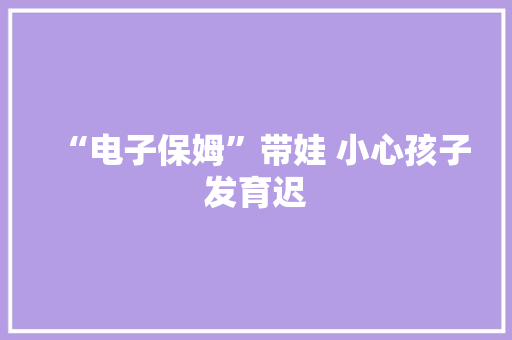 “电子保姆”带娃 小心孩子发育迟