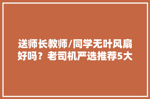 送师长教师/同学无叶风扇好吗？老司机严选推荐5大年夜佳品 送师长教师/同学无叶风扇好吗？老司机严选推荐5大年夜佳品 智能科技
