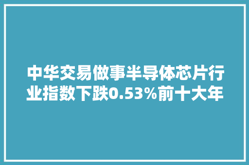 中华交易做事半导体芯片行业指数下跌0.53%前十大年夜权重包含澜起科技等