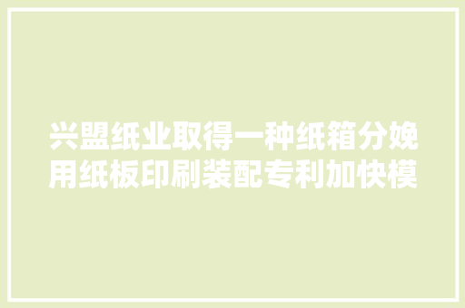 兴盟纸业取得一种纸箱分娩用纸板印刷装配专利加快模具粘贴提高工作效率 兴盟纸业取得一种纸箱分娩用纸板印刷装配专利加快模具粘贴提高工作效率 互联通信