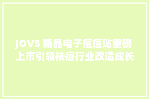 JOVS 新品电子痘痘贴重磅上市引领祛痘行业改造成长