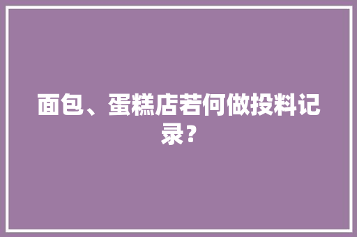面包、蛋糕店若何做投料记录？