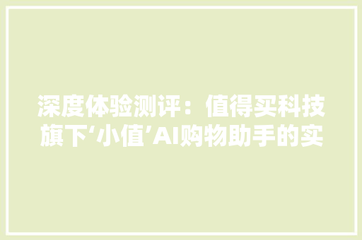深度体验测评：值得买科技旗下‘小值’AI购物助手的实战表现与产品洞察