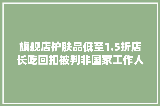旗舰店护肤品低至1.5折店长吃回扣被判非国家工作人员纳贿罪！