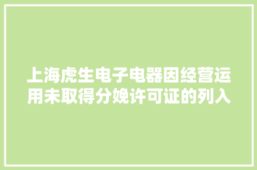 上海虎生电子电器因经营运用未取得分娩许可证的列入目录产品被处罚
