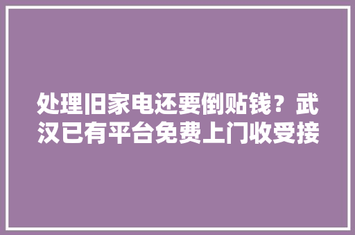 处理旧家电还要倒贴钱？武汉已有平台免费上门收受接收