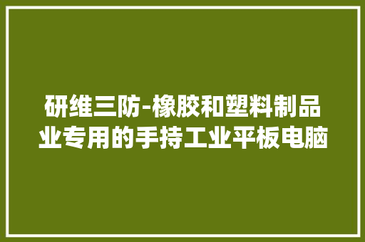 研维三防-橡胶和塑料制品业专用的手持工业平板电脑pad机型推荐 研维三防-橡胶和塑料制品业专用的手持工业平板电脑pad机型推荐 智能科技